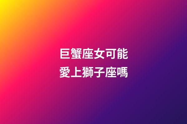巨蟹座女可能愛上獅子座嗎-第1張-星座運勢-玄機派