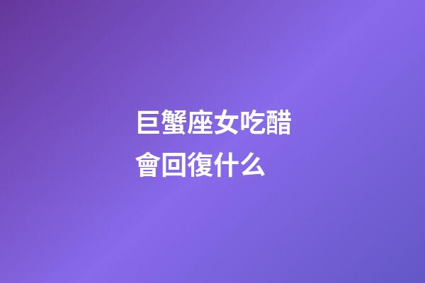 巨蟹座女吃醋會回復什么-第1張-星座運勢-玄機派