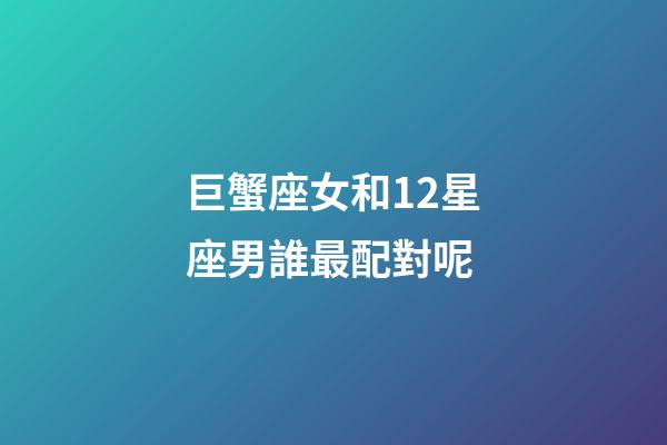 巨蟹座女和12星座男誰最配對呢-第1張-星座運(yùn)勢-玄機(jī)派