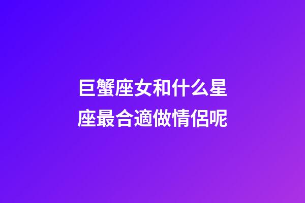 巨蟹座女和什么星座最合適做情侶呢-第1張-星座運(yùn)勢-玄機(jī)派