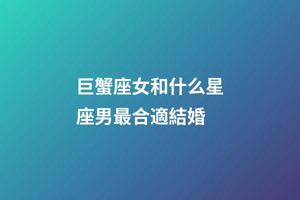 巨蟹座女和什么星座男最合適結婚-第1張-星座運勢-玄機派