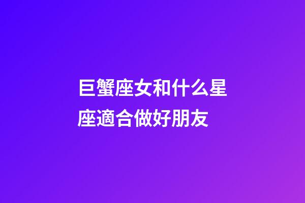 巨蟹座女和什么星座適合做好朋友-第1張-星座運勢-玄機派