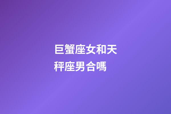 巨蟹座女和天秤座男合嗎-第1張-星座運勢-玄機派