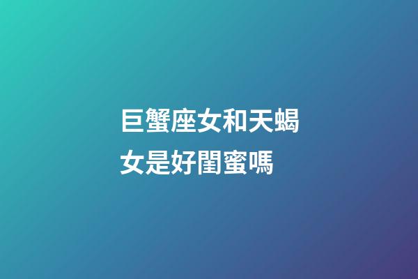 巨蟹座女和天蝎女是好閨蜜嗎-第1張-星座運勢-玄機派