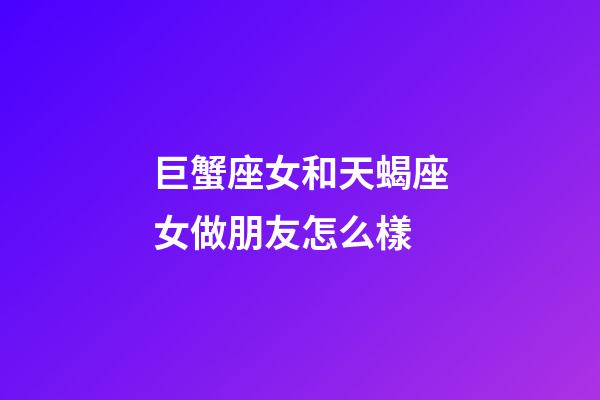 巨蟹座女和天蝎座女做朋友怎么樣-第1張-星座運勢-玄機派