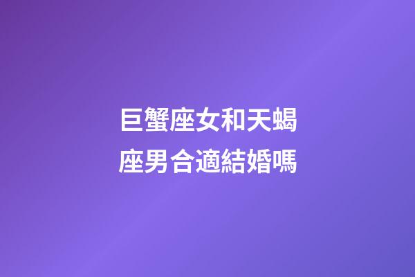 巨蟹座女和天蝎座男合適結婚嗎-第1張-星座運勢-玄機派