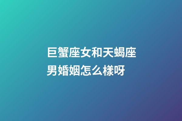 巨蟹座女和天蝎座男婚姻怎么樣呀-第1張-星座運勢-玄機派