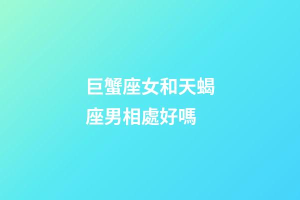 巨蟹座女和天蝎座男相處好嗎-第1張-星座運勢-玄機派