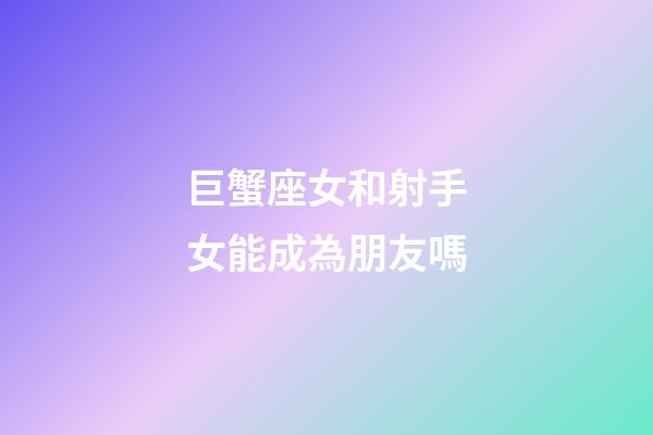 巨蟹座女和射手女能成為朋友嗎-第1張-星座運勢-玄機派