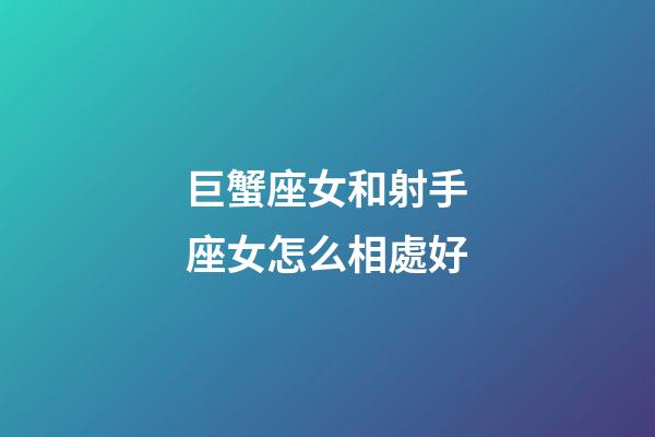 巨蟹座女和射手座女怎么相處好-第1張-星座運勢-玄機派