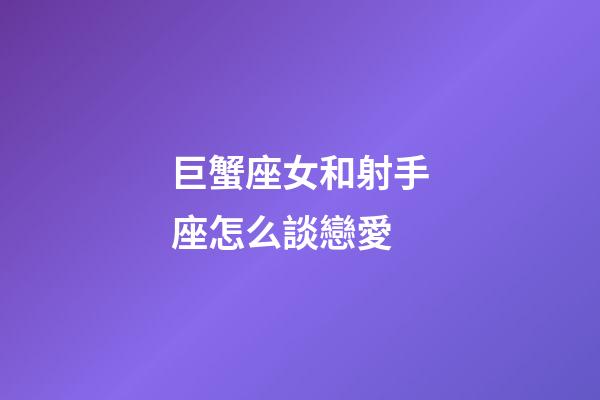 巨蟹座女和射手座怎么談戀愛-第1張-星座運勢-玄機派