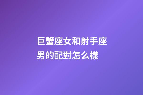 巨蟹座女和射手座男的配對怎么樣-第1張-星座運勢-玄機派