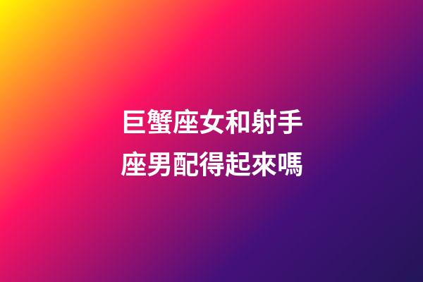 巨蟹座女和射手座男配得起來嗎-第1張-星座運勢-玄機派