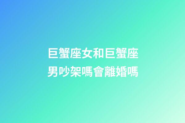 巨蟹座女和巨蟹座男吵架嗎會離婚嗎-第1張-星座運勢-玄機派