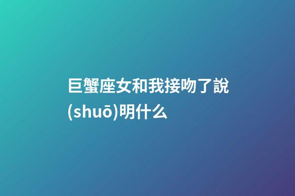 巨蟹座女和我接吻了說(shuō)明什么-第1張-星座運(yùn)勢(shì)-玄機(jī)派