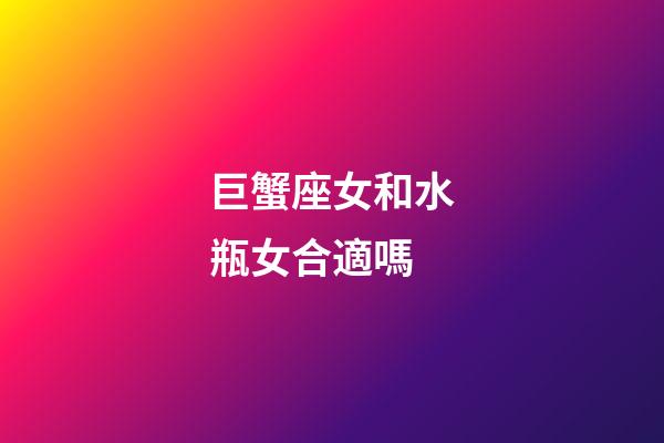 巨蟹座女和水瓶女合適嗎-第1張-星座運(yùn)勢-玄機(jī)派