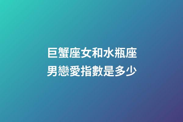 巨蟹座女和水瓶座男戀愛指數是多少-第1張-星座運勢-玄機派