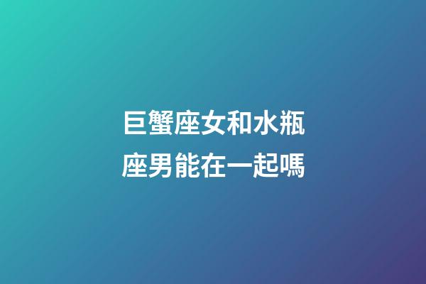 巨蟹座女和水瓶座男能在一起嗎-第1張-星座運(yùn)勢(shì)-玄機(jī)派