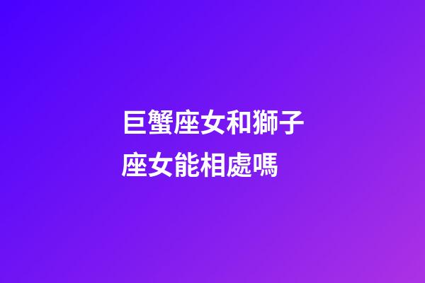巨蟹座女和獅子座女能相處嗎-第1張-星座運(yùn)勢-玄機(jī)派