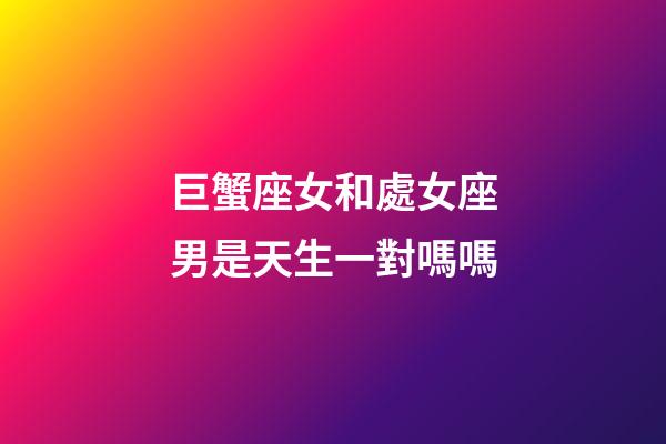 巨蟹座女和處女座男是天生一對嗎嗎-第1張-星座運勢-玄機派