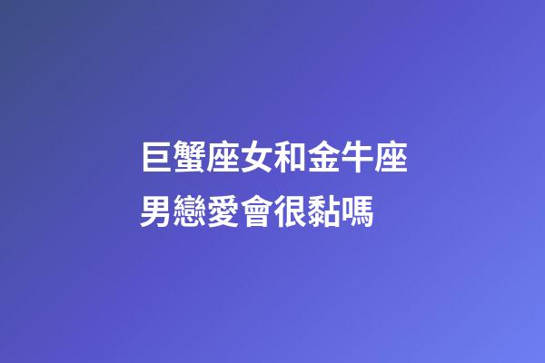 巨蟹座女和金牛座男戀愛會很黏嗎-第1張-星座運勢-玄機派