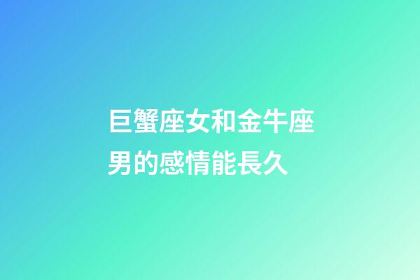 巨蟹座女和金牛座男的感情能長久-第1張-星座運勢-玄機派