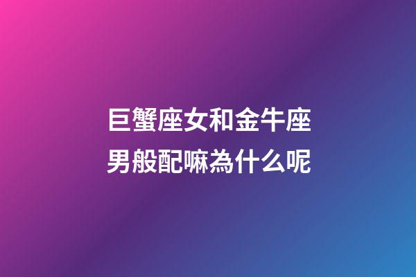 巨蟹座女和金牛座男般配嘛為什么呢-第1張-星座運勢-玄機派