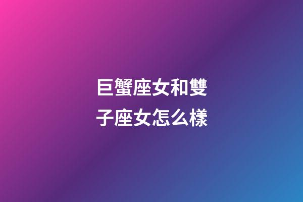 巨蟹座女和雙子座女怎么樣-第1張-星座運勢-玄機派
