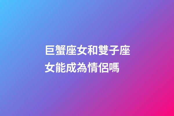 巨蟹座女和雙子座女能成為情侶嗎-第1張-星座運勢-玄機派