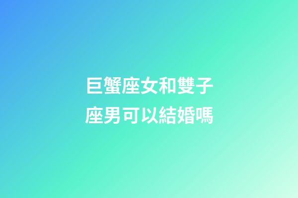 巨蟹座女和雙子座男可以結婚嗎-第1張-星座運勢-玄機派