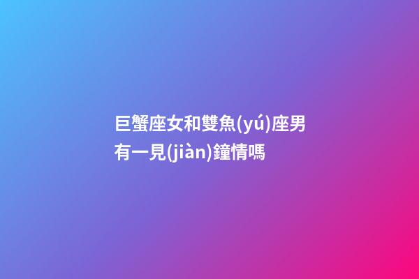 巨蟹座女和雙魚(yú)座男有一見(jiàn)鐘情嗎-第1張-星座運(yùn)勢(shì)-玄機(jī)派