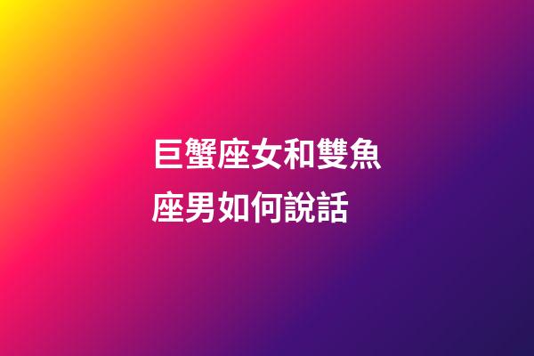 巨蟹座女和雙魚座男如何說話-第1張-星座運勢-玄機派