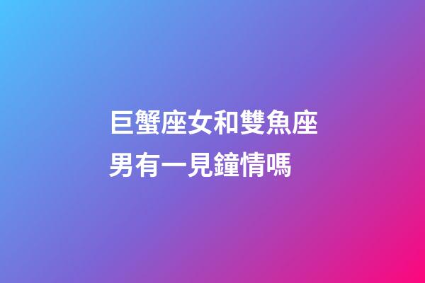 巨蟹座女和雙魚座男有一見鐘情嗎
