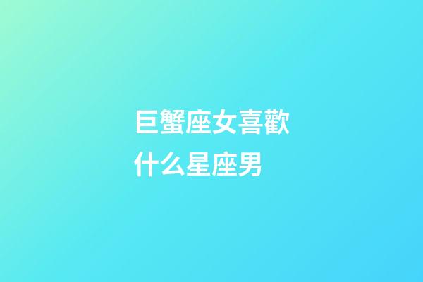 巨蟹座女喜歡什么星座男-第1張-星座運勢-玄機派