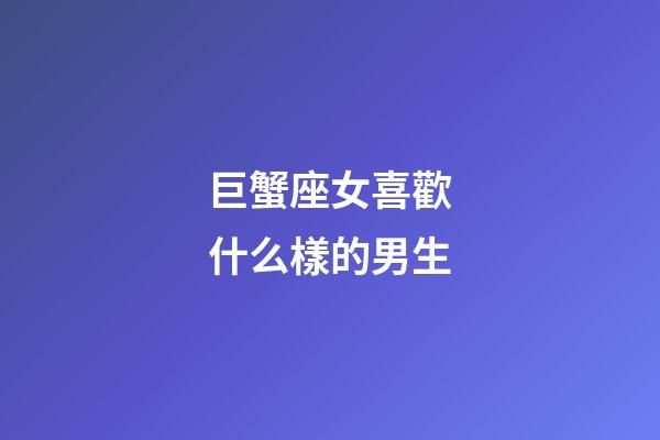 巨蟹座女喜歡什么樣的男生-第1張-星座運勢-玄機派