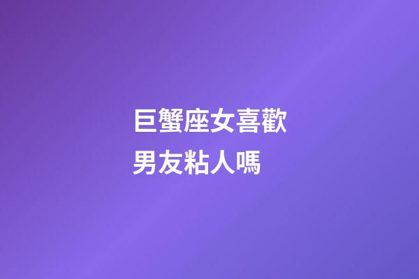 巨蟹座女喜歡男友粘人嗎-第1張-星座運勢-玄機派