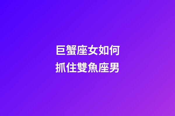 巨蟹座女如何抓住雙魚座男-第1張-星座運勢-玄機派