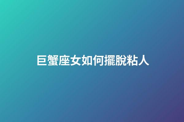 巨蟹座女如何擺脫粘人-第1張-星座運勢-玄機派