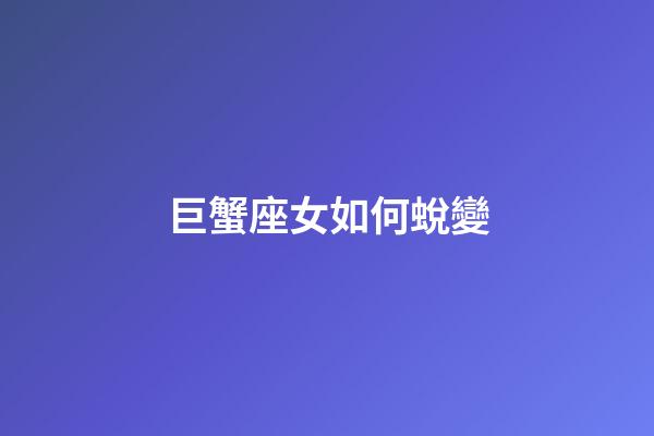 巨蟹座女如何蛻變-第1張-星座運勢-玄機派