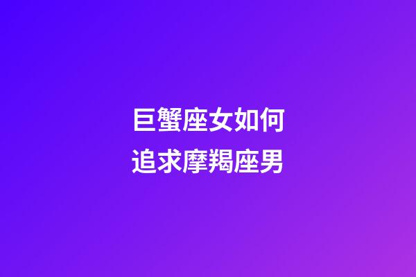 巨蟹座女如何追求摩羯座男-第1張-星座運勢-玄機派