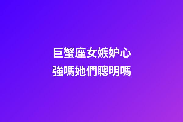 巨蟹座女嫉妒心強嗎她們聰明嗎-第1張-星座運勢-玄機派