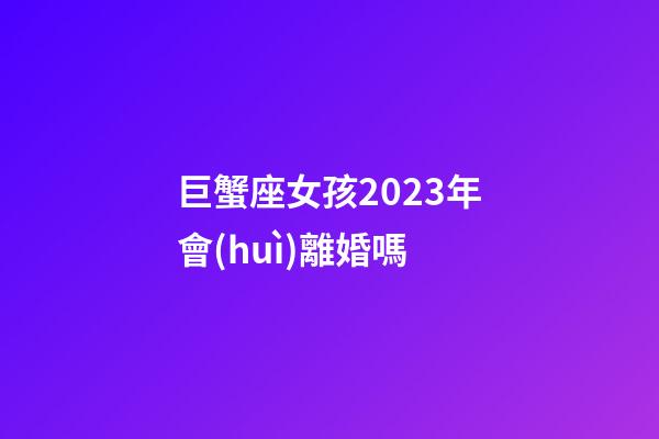 巨蟹座女孩2023年會(huì)離婚嗎-第1張-星座運(yùn)勢(shì)-玄機(jī)派