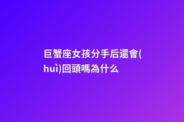 巨蟹座女孩分手后還會(huì)回頭嗎為什么-第1張-星座運(yùn)勢(shì)-玄機(jī)派