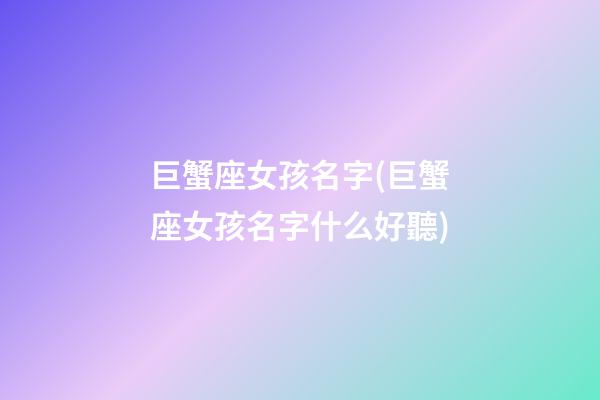 巨蟹座女孩名字(巨蟹座女孩名字什么好聽)