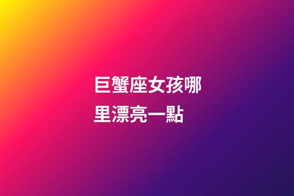 巨蟹座女孩哪里漂亮一點-第1張-星座運勢-玄機派