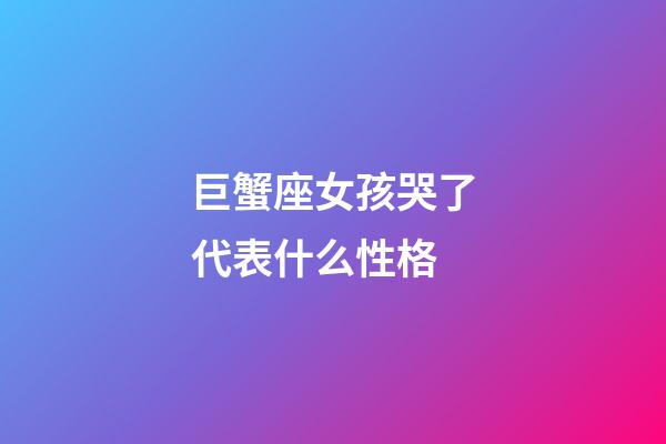 巨蟹座女孩哭了代表什么性格-第1張-星座運勢-玄機派
