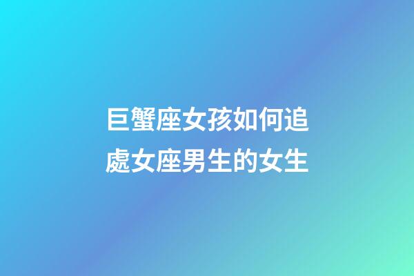 巨蟹座女孩如何追處女座男生的女生-第1張-星座運勢-玄機派