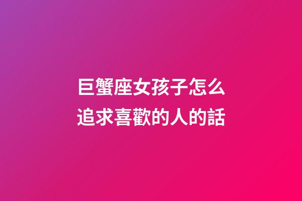 巨蟹座女孩子怎么追求喜歡的人的話-第1張-星座運勢-玄機派