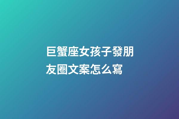 巨蟹座女孩子發朋友圈文案怎么寫-第1張-星座運勢-玄機派