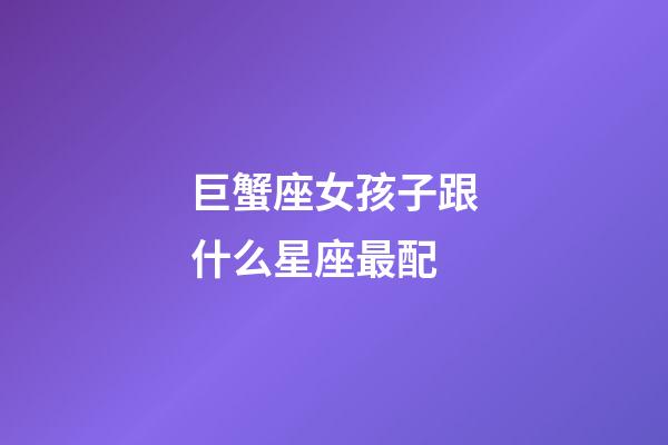 巨蟹座女孩子跟什么星座最配-第1張-星座運(yùn)勢(shì)-玄機(jī)派